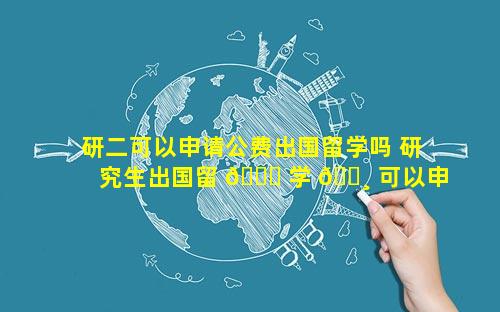 研二可以申请公费出国留学吗 研究生出国留 🐕 学 🌸 可以申请公费吗